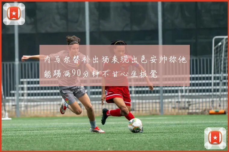 内马尔替补出场表现出色安帅称他能踢满90分钟不甘心坐板凳