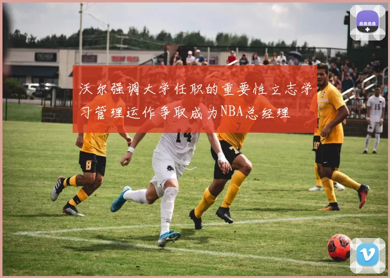 沃尔强调大学任职的重要性立志学习管理运作争取成为NBA总经理