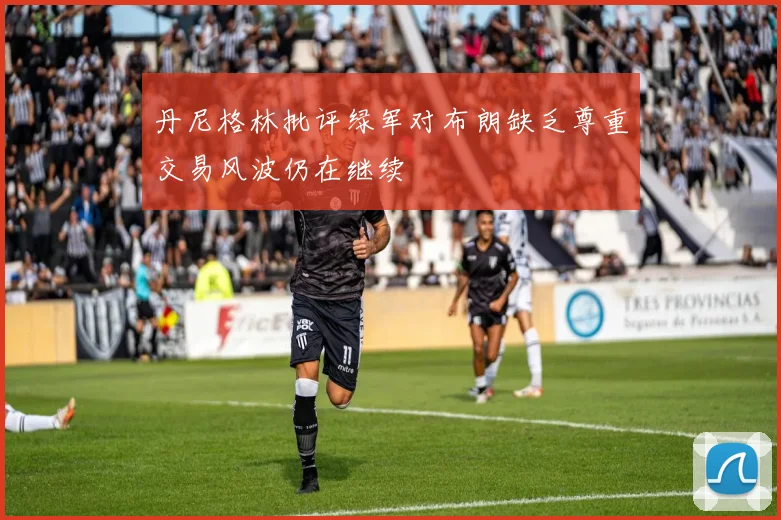 丹尼格林批评绿军对布朗缺乏尊重交易风波仍在继续