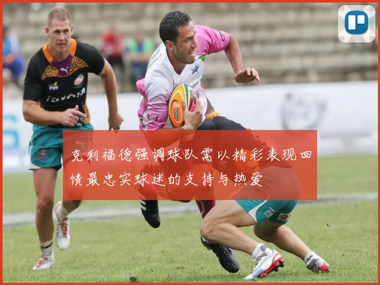 克利福德强调球队需以精彩表现回馈最忠实球迷的支持与热爱