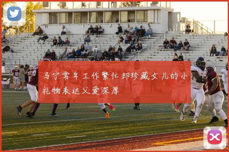 马宁常年工作繁忙却珍藏女儿的小礼物表达父爱深厚