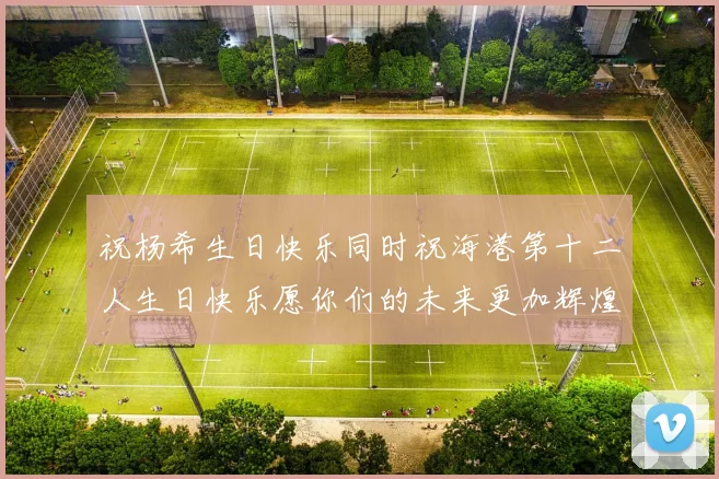 祝杨希生日快乐同时祝海港第十二人生日快乐愿你们的未来更加辉煌绚烂