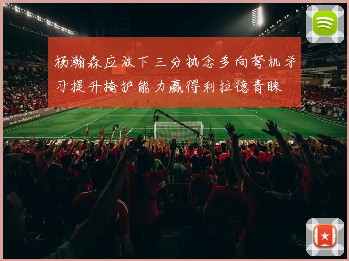 杨瀚森应放下三分执念多向弩机学习提升掩护能力赢得利拉德青睐