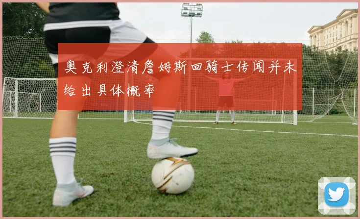 奥克利澄清詹姆斯回骑士传闻并未给出具体概率