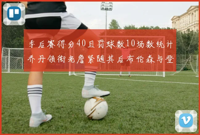 季后赛得分40且罚球数10场数统计乔丹领衔老詹紧随其后布伦森与登库并肩奋战