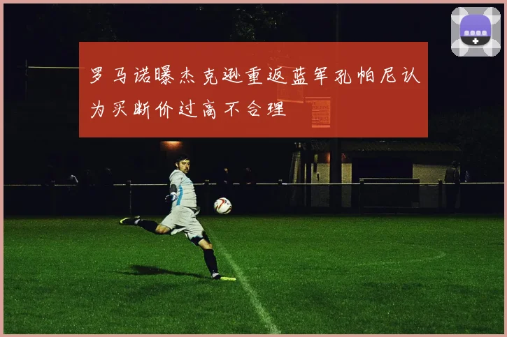 罗马诺曝杰克逊重返蓝军孔帕尼认为买断价过高不合理