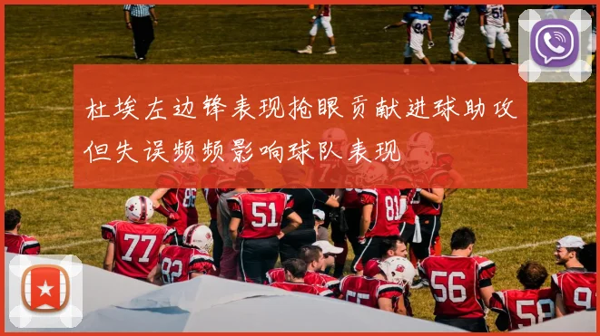 杜埃左边锋表现抢眼贡献进球助攻但失误频频影响球队表现