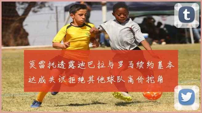 莫雷托透露迪巴拉与罗马续约基本达成共识拒绝其他球队高价挖角