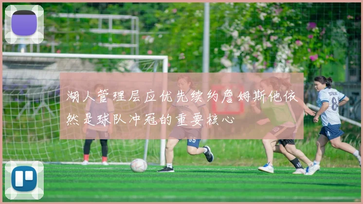 湖人管理层应优先续约詹姆斯他依然是球队冲冠的重要核心