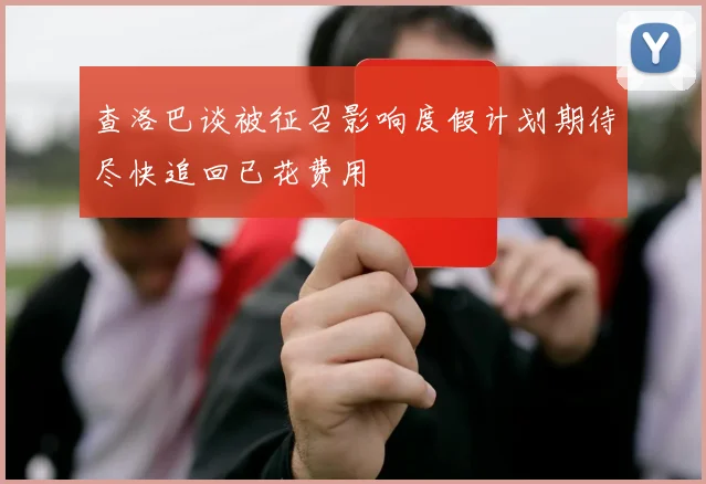 查洛巴谈被征召影响度假计划期待尽快追回已花费用