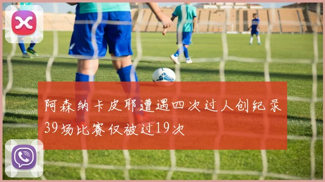 阿森纳卡皮耶遭遇四次过人创纪录39场比赛仅被过19次