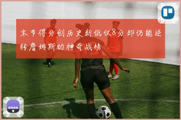 末节得分创历史新低仅8分却仍能逆转詹姆斯的神奇战绩