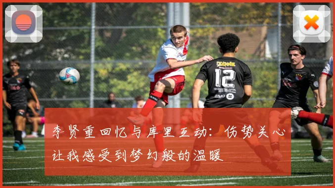 李贤重回忆与库里互动：伤势关心让我感受到梦幻般的温暖