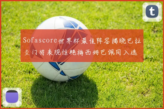 Sofascore世界杯最佳阵容揭晓巴拉圭门将表现惊艳梅西姆巴佩同入选