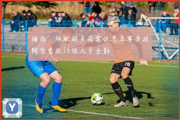 梅西腘绳肌超负荷需休息本赛季迈阿密首发16场几乎全勤